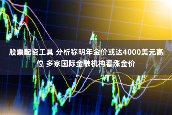 股票配资工具 分析称明年金价或达4000美元高位 多家国际金融机构看涨金价