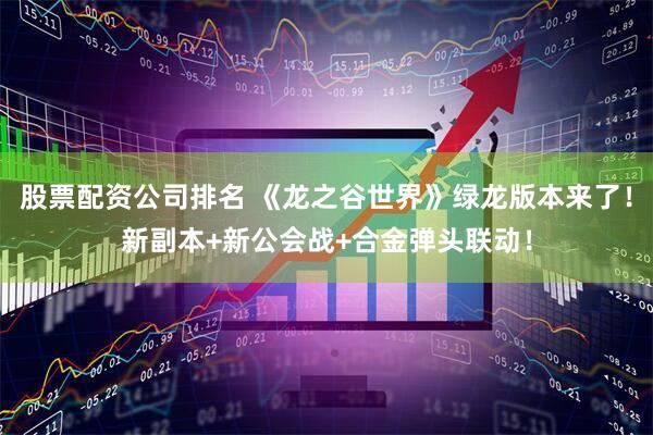 股票配资公司排名 《龙之谷世界》绿龙版本来了!新副本+新公会战+合金弹头联动!