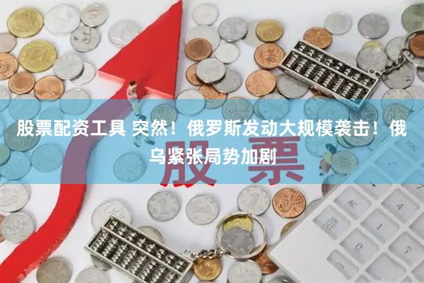 股票配资工具 突然!俄罗斯发动大规模袭击!俄乌紧张局势加剧