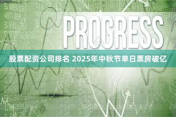股票配资公司排名 2025年中秋节单日票房破亿