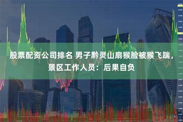 股票配资公司排名 男子黔灵山扇猴脸被猴飞踹，景区工作人员：后果自负