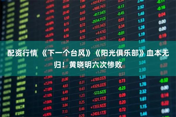配资行情 《下一个台风》《阳光俱乐部》血本无归！黄晓明六次惨败