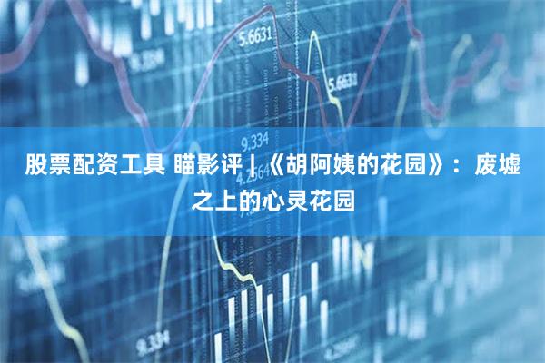 股票配资工具 瞄影评 | 《胡阿姨的花园》:废墟之上的心灵花园