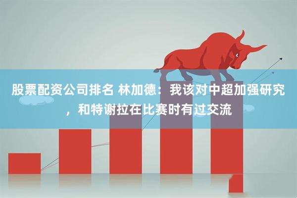 股票配资公司排名 林加德：我该对中超加强研究，和特谢拉在比赛时有过交流