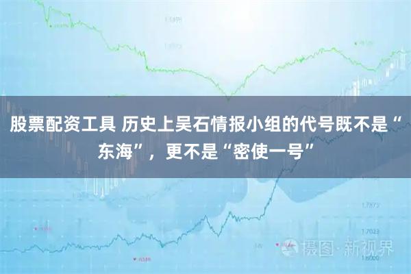 股票配资工具 历史上吴石情报小组的代号既不是“东海”，更不是“密使一号”
