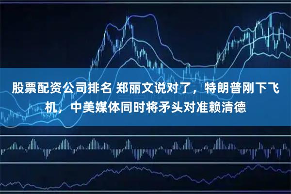 股票配资公司排名 郑丽文说对了，特朗普刚下飞机，中美媒体同时将矛头对准赖清德
