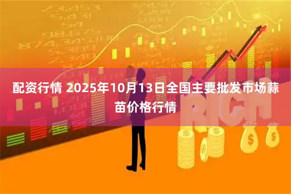 配资行情 2025年10月13日全国主要批发市场蒜苗价格行情