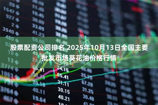 股票配资公司排名 2025年10月13日全国主要批发市场葵花油价格行情