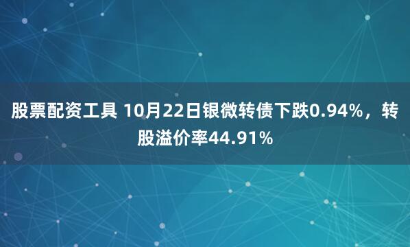 股票配资工具 10月22日银微转债下跌0.94%，转股溢价率44.91%