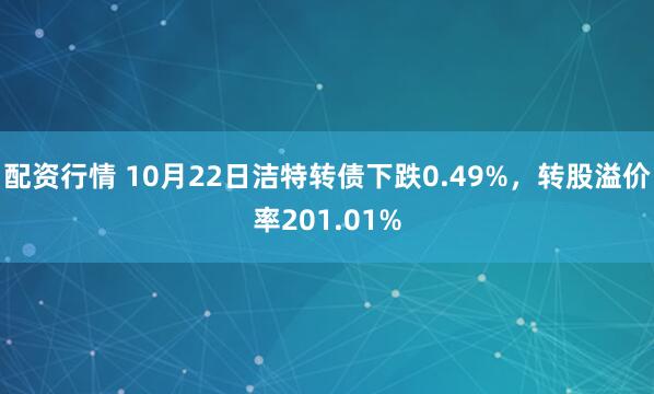 配资行情 10月22日洁特转债下跌0.49%,转股溢价率201.01%