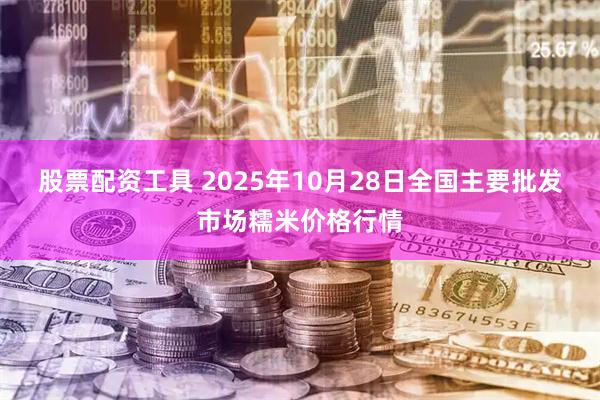 股票配资工具 2025年10月28日全国主要批发市场糯米价格行情