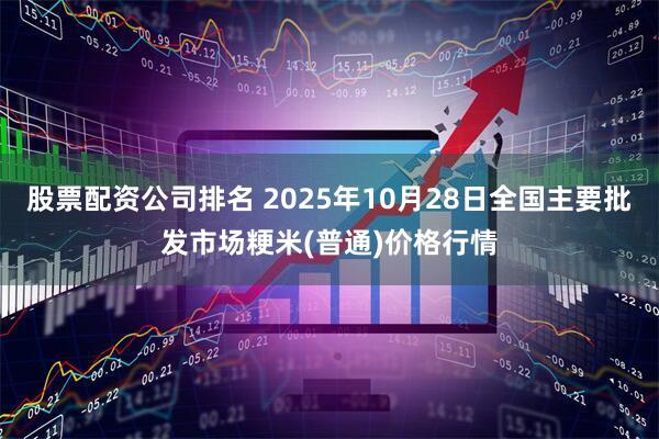 股票配资公司排名 2025年10月28日全国主要批发市场粳米(普通)价格行情