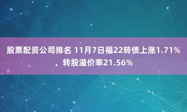 股票配资公司排名 11月7日福22转债上涨1.71%,转股溢价率21.56%