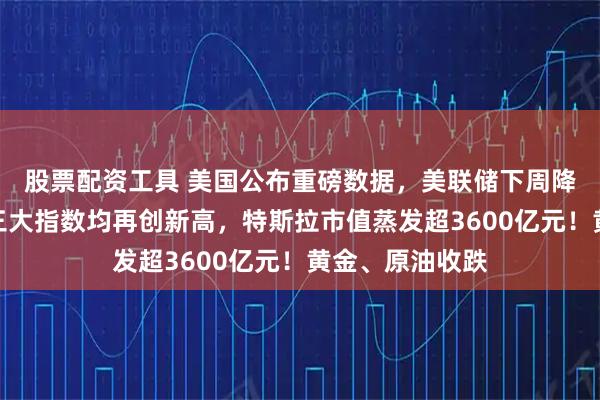 股票配资工具 美国公布重磅数据,美联储下周降息稳了?美股三大指数均再创新高,特斯拉市值蒸发超3600亿元!黄金、原油收跌