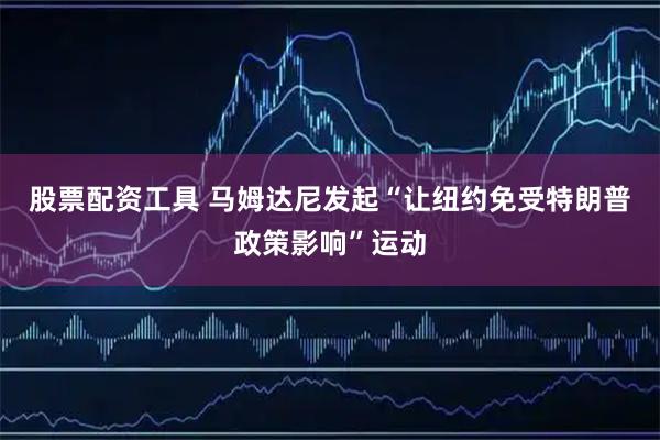 股票配资工具 马姆达尼发起“让纽约免受特朗普政策影响”运动