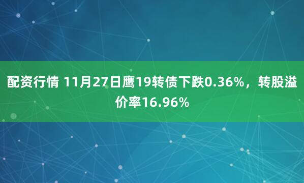 配资行情 11月27日鹰19转债下跌0.36%,转股溢价率16.96%