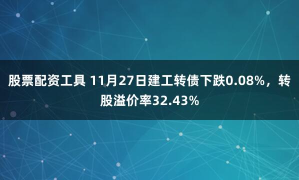 股票配资工具 11月27日建工转债下跌0.08%,转股溢价率32.43%