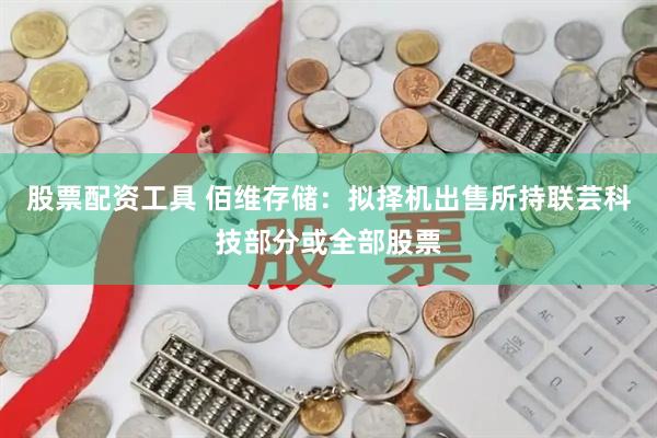 股票配资工具 佰维存储:拟择机出售所持联芸科技部分或全部股票
