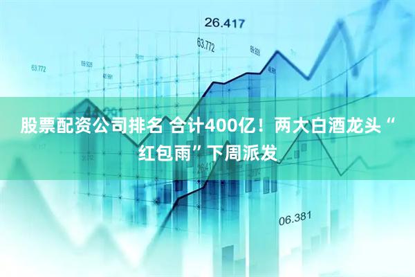 股票配资公司排名 合计400亿!两大白酒龙头“红包雨”下周派发